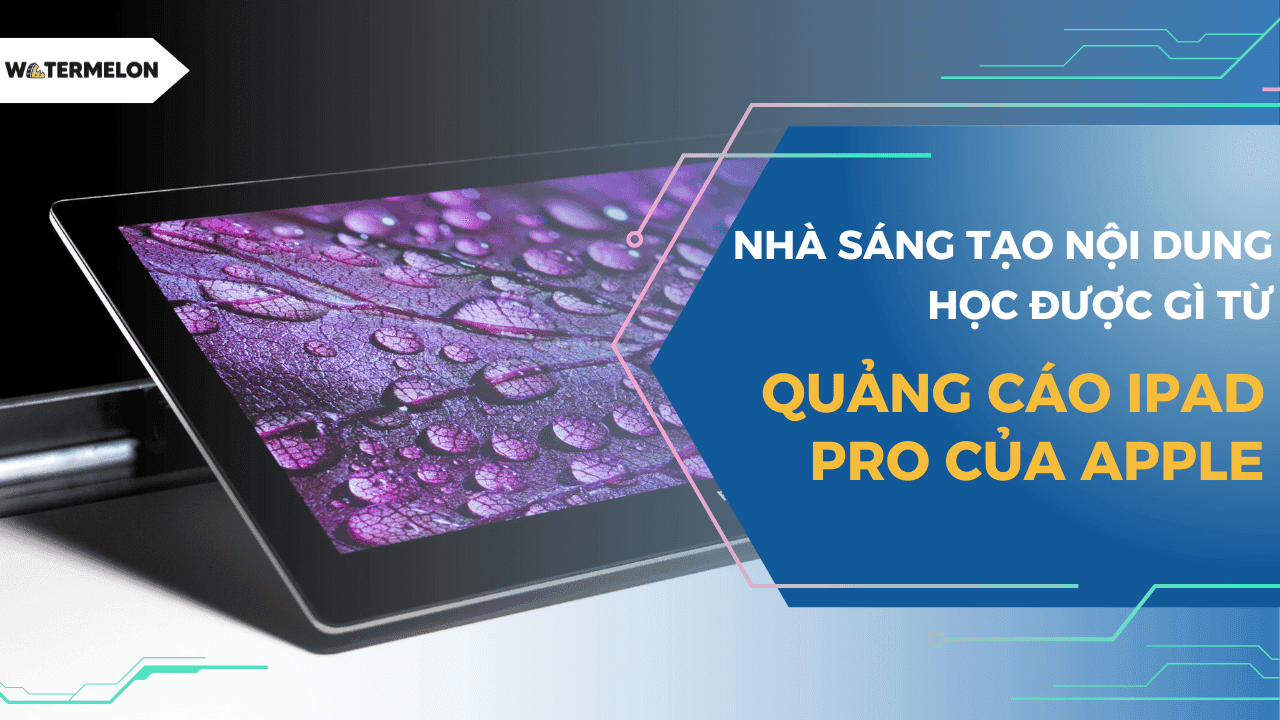 Quảng cáo iPad Pro của Apple cho nhà sáng tạo nội dung bài học gì?